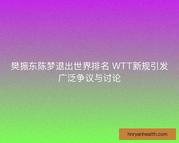 樊振东陈梦退出世界排名 WTT新规引发广泛争议与讨论