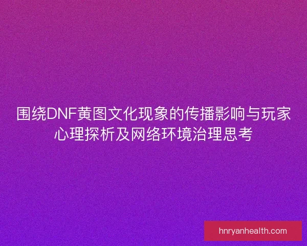 围绕DNF黄图文化现象的传播影响与玩家心理探析及网络环境治理思考