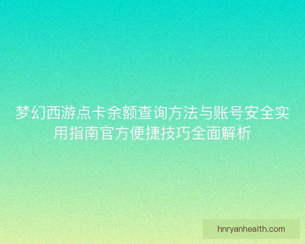 梦幻西游点卡余额查询方法与账号安全实用指南官方便捷技巧全面解析