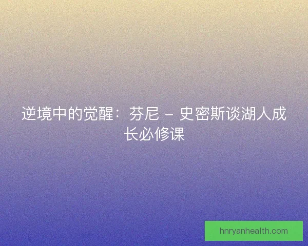 逆境中的觉醒：芬尼 - 史密斯谈湖人成长必修课