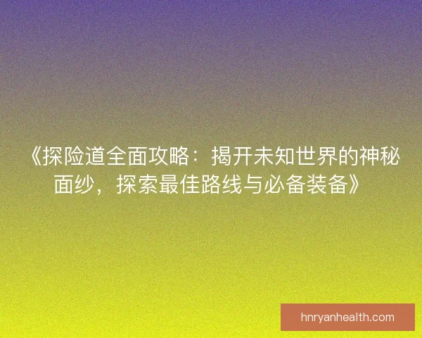 《探险道全面攻略：揭开未知世界的神秘面纱，探索最佳路线与必备装备》