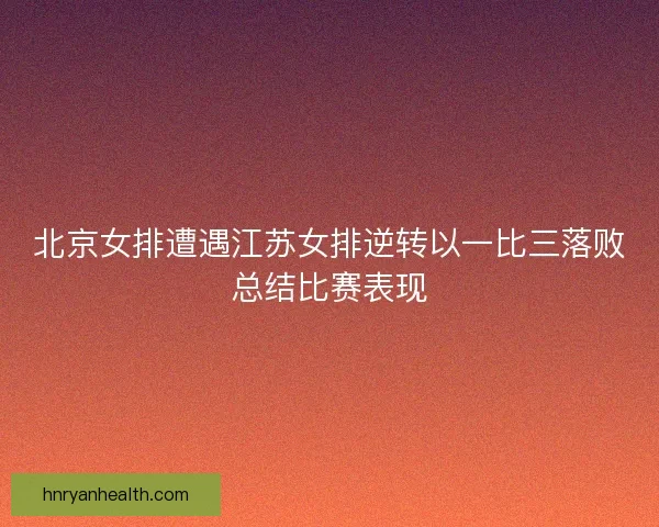 北京女排遭遇江苏女排逆转以一比三落败总结比赛表现