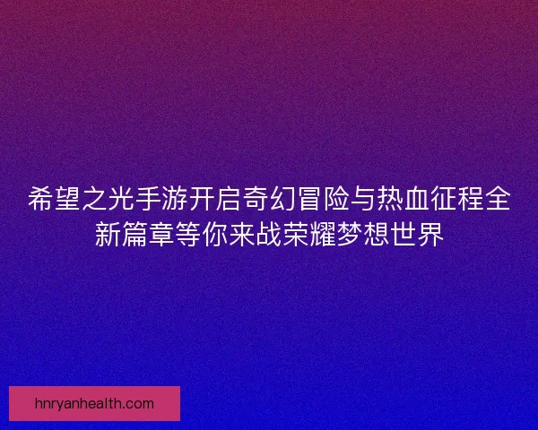 希望之光手游开启奇幻冒险与热血征程全新篇章等你来战荣耀梦想世界