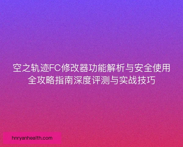 空之轨迹FC修改器功能解析与安全使用全攻略指南深度评测与实战技巧