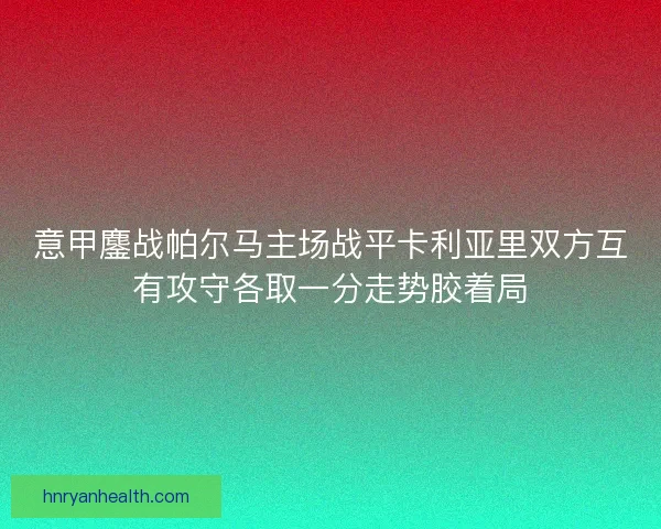 意甲鏖战帕尔马主场战平卡利亚里双方互有攻守各取一分走势胶着局