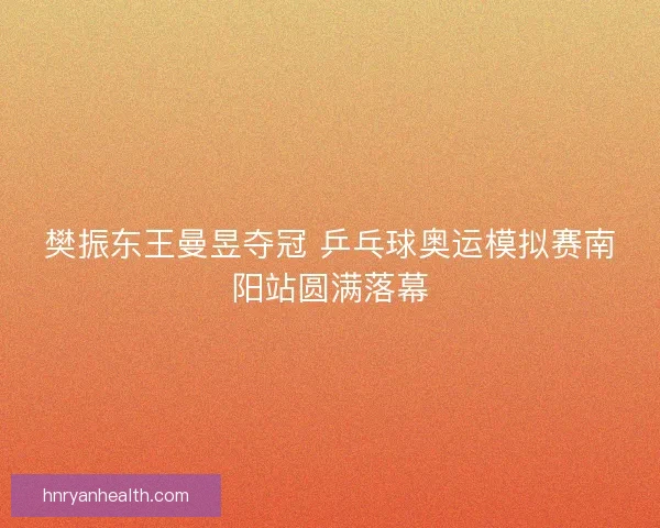 樊振东王曼昱夺冠 乒乓球奥运模拟赛南阳站圆满落幕
