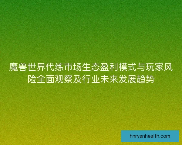 魔兽世界代练市场生态盈利模式与玩家风险全面观察及行业未来发展趋势