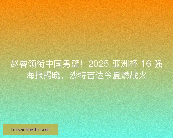 赵睿领衔中国男篮！2025 亚洲杯 16 强海报揭晓，沙特吉达今夏燃战火