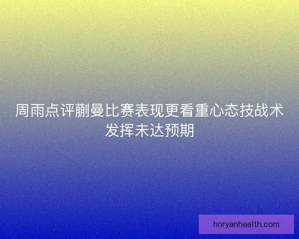 周雨点评蒯曼比赛表现更看重心态技战术发挥未达预期