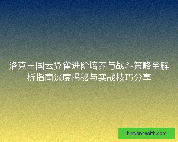 洛克王国云翼雀进阶培养与战斗策略全解析指南深度揭秘与实战技巧分享