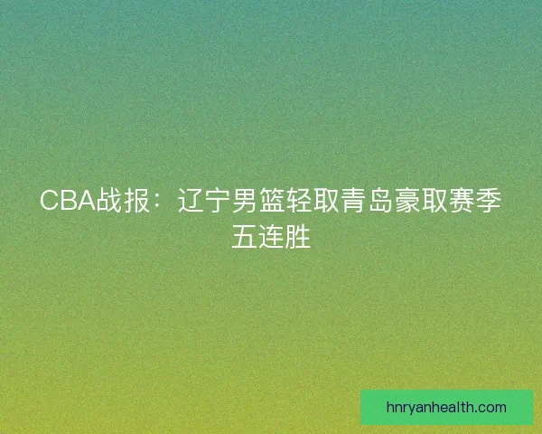 CBA战报：辽宁男篮轻取青岛豪取赛季五连胜