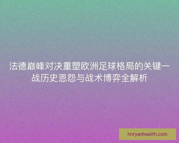 法德巅峰对决重塑欧洲足球格局的关键一战历史恩怨与战术博弈全解析