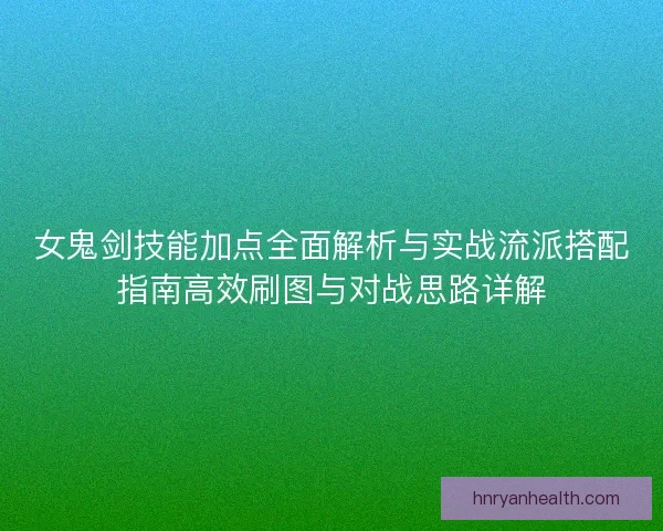 女鬼剑技能加点全面解析与实战流派搭配指南高效刷图与对战思路详解