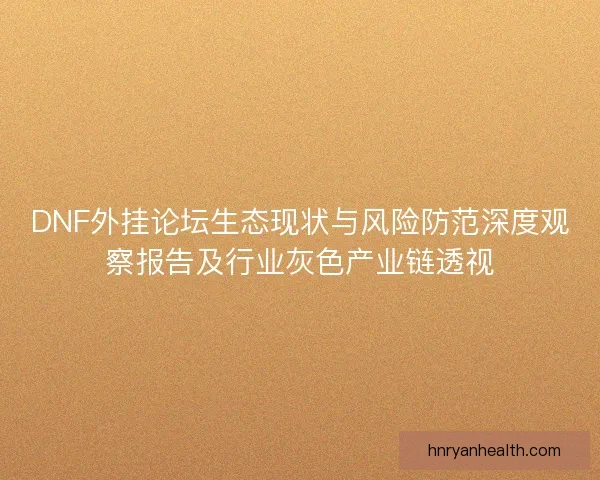 DNF外挂论坛生态现状与风险防范深度观察报告及行业灰色产业链透视