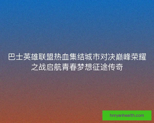 巴士英雄联盟热血集结城市对决巅峰荣耀之战启航青春梦想征途传奇