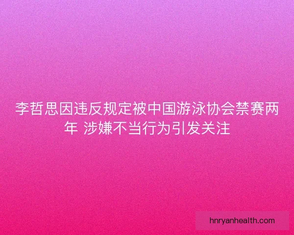 李哲思因违反规定被中国游泳协会禁赛两年 涉嫌不当行为引发关注