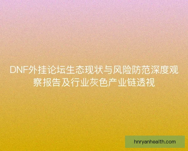 DNF外挂论坛生态现状与风险防范深度观察报告及行业灰色产业链透视
