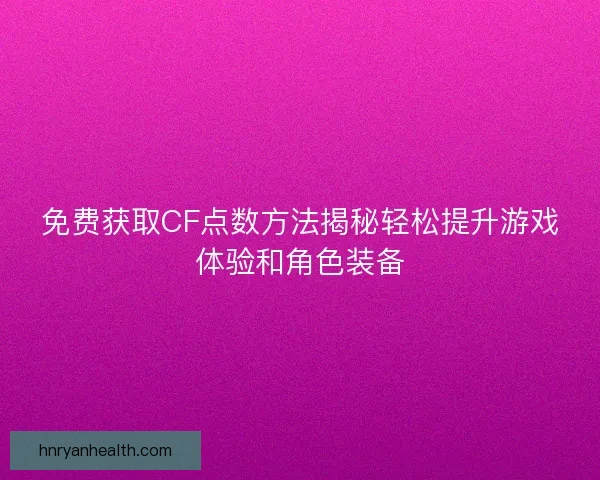 免费获取CF点数方法揭秘轻松提升游戏体验和角色装备