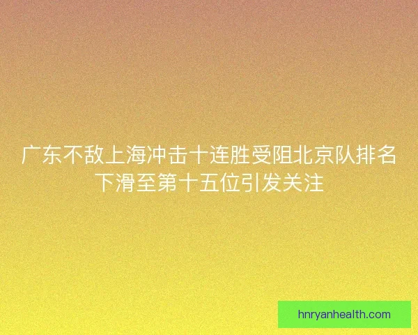 广东不敌上海冲击十连胜受阻北京队排名下滑至第十五位引发关注