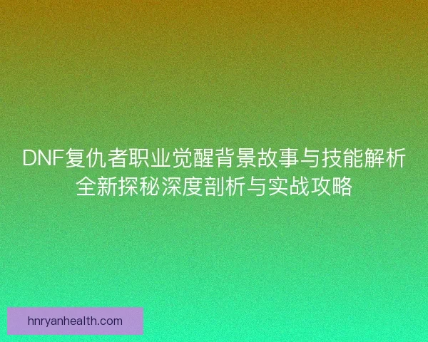 DNF复仇者职业觉醒背景故事与技能解析全新探秘深度剖析与实战攻略