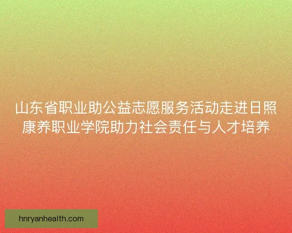 山东省职业助公益志愿服务活动走进日照康养职业学院助力社会责任与人才培养
