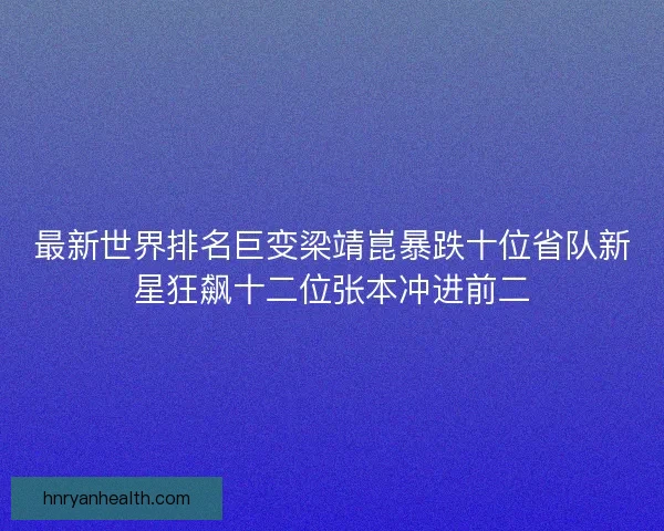 最新世界排名巨变梁靖崑暴跌十位省队新星狂飙十二位张本冲进前二